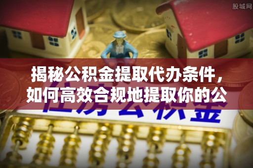 满城揭秘公积金提取代办条件，如何高效合规地提取你的公积金