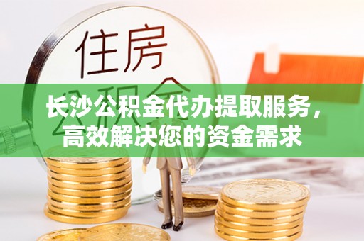 满城长沙公积金代办提取服务，高效解决您的资金需求