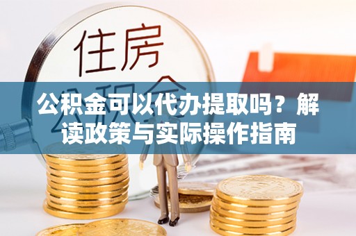 满城公积金可以代办提取吗？解读政策与实际操作指南