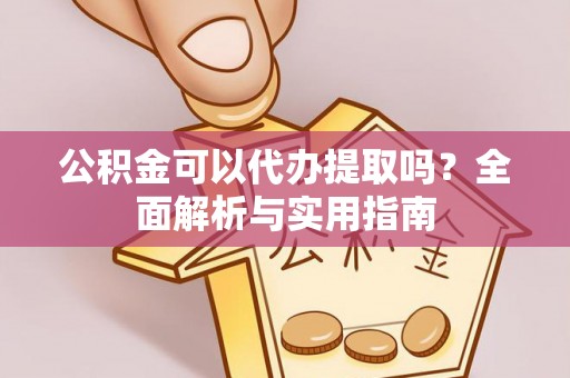 满城公积金可以代办提取吗？全面解析与实用指南