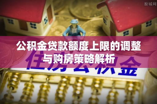 满城公积金贷款额度上限的调整与购房策略解析