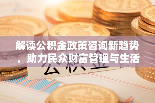 满城解读公积金政策咨询新趋势，助力民众财富管理与生活规划