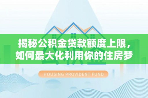 满城揭秘公积金贷款额度上限，如何最大化利用你的住房梦想资金？