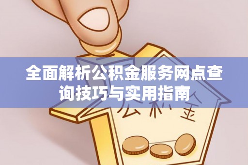满城全面解析公积金服务网点查询技巧与实用指南