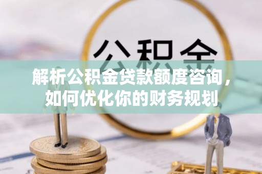满城解析公积金贷款额度咨询，如何优化你的财务规划