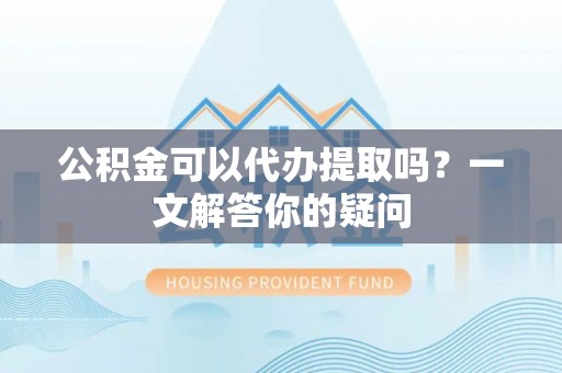 满城公积金可以代办提取吗？一文解答你的疑问