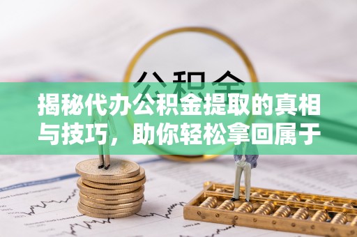 满城揭秘代办公积金提取的真相与技巧，助你轻松拿回属于你的钱
