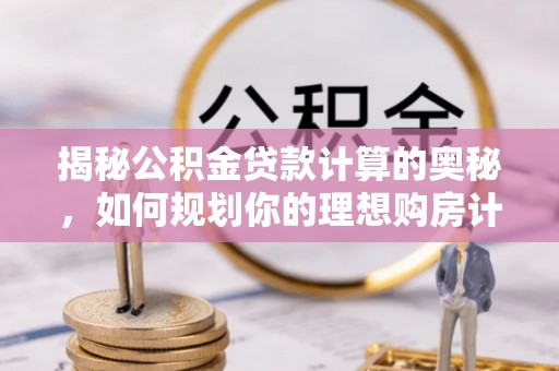 满城揭秘公积金贷款计算的奥秘，如何规划你的理想购房计划