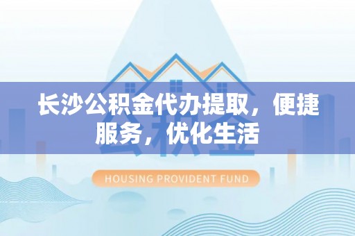 满城长沙公积金代办提取，便捷服务，优化生活