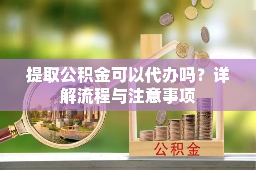 满城提取公积金可以代办吗？详解流程与注意事项
