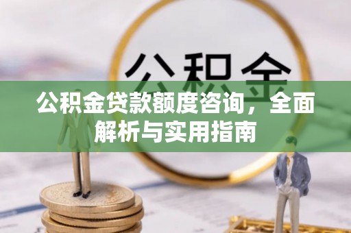 满城公积金贷款额度咨询，全面解析与实用指南