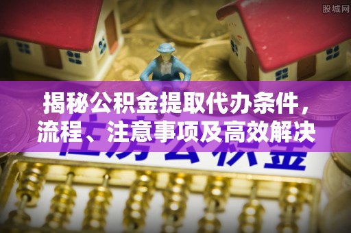 满城揭秘公积金提取代办条件，流程、注意事项及高效解决方案