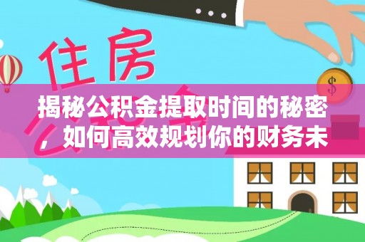 满城揭秘公积金提取时间的秘密，如何高效规划你的财务未来