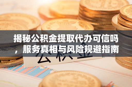 满城揭秘公积金提取代办可信吗，服务真相与风险规避指南