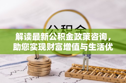 满城解读最新公积金政策咨询，助您实现财富增值与生活优化