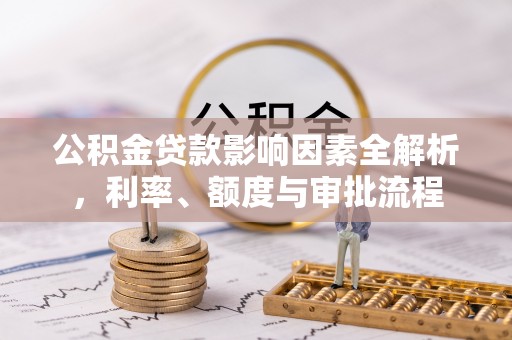 满城公积金贷款影响因素全解析，利率、额度与审批流程