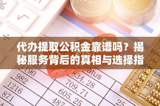 满城代办提取公积金靠谱吗？揭秘服务背后的真相与选择指南