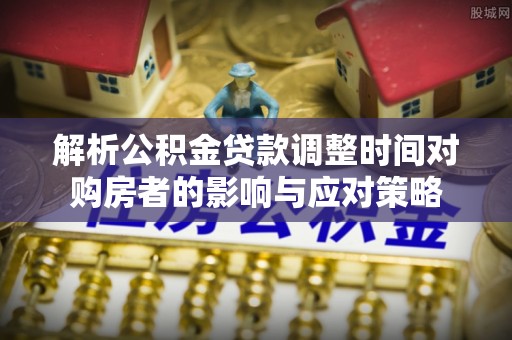 满城解析公积金贷款调整时间对购房者的影响与应对策略