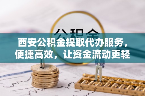 满城西安公积金提取代办服务，便捷高效，让资金流动更轻松