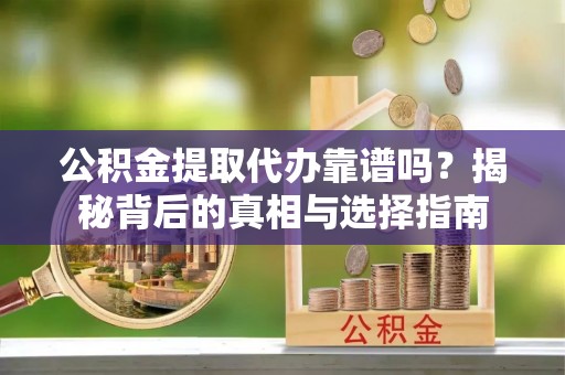 满城公积金提取代办靠谱吗？揭秘背后的真相与选择指南