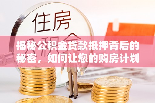 满城揭秘公积金贷款抵押背后的秘密，如何让您的购房计划更轻松？