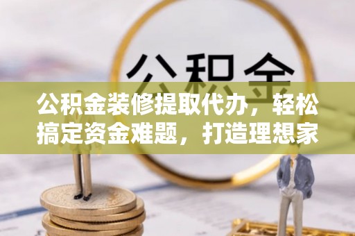 满城公积金装修提取代办，轻松搞定资金难题，打造理想家居