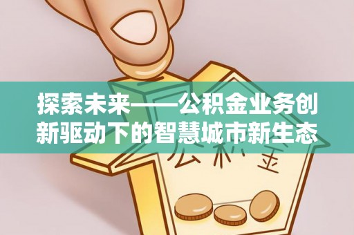满城探索未来——公积金业务创新驱动下的智慧城市新生态