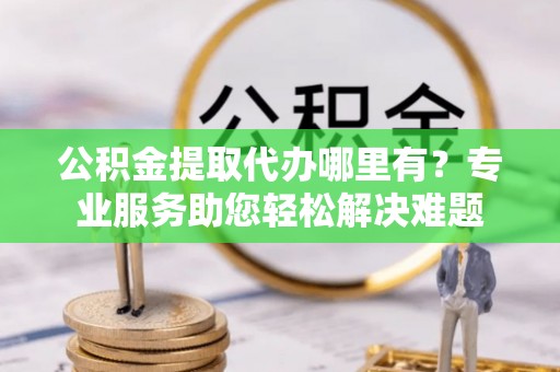 满城公积金提取代办哪里有？专业服务助您轻松解决难题