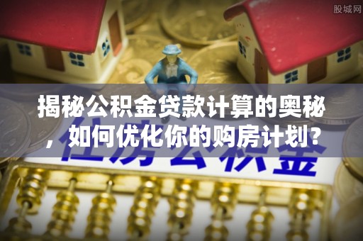 满城揭秘公积金贷款计算的奥秘，如何优化你的购房计划？