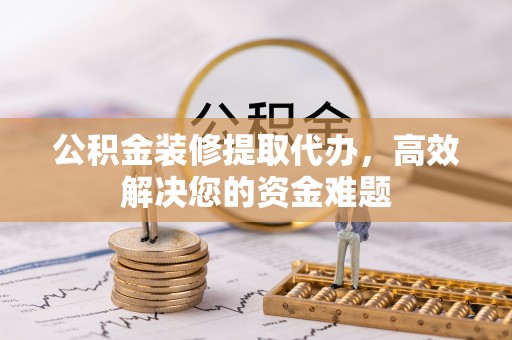 满城公积金装修提取代办，高效解决您的资金难题