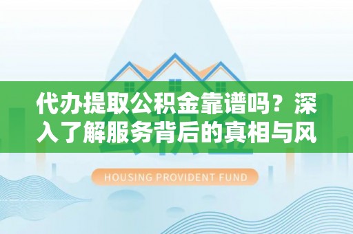 满城代办提取公积金靠谱吗？深入了解服务背后的真相与风险