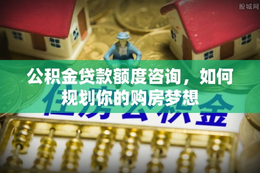 满城公积金贷款额度咨询，如何规划你的购房梦想