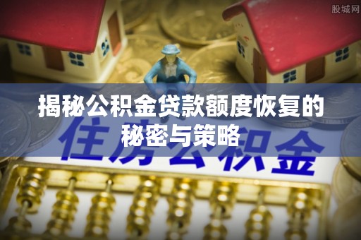 满城揭秘公积金贷款额度恢复的秘密与策略