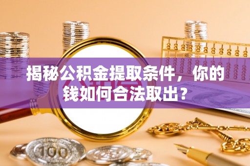 满城揭秘公积金提取条件，你的钱如何合法取出？