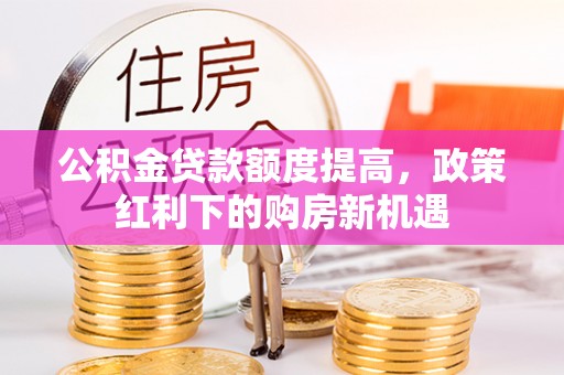 满城公积金贷款额度提高，政策红利下的购房新机遇