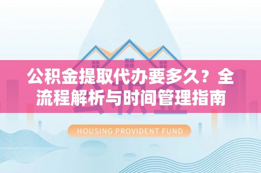 满城公积金提取代办要多久？全流程解析与时间管理指南
