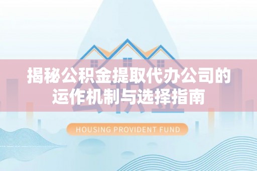 满城揭秘公积金提取代办公司的运作机制与选择指南