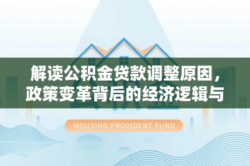 满城解读公积金贷款调整原因，政策变革背后的经济逻辑与民生影响