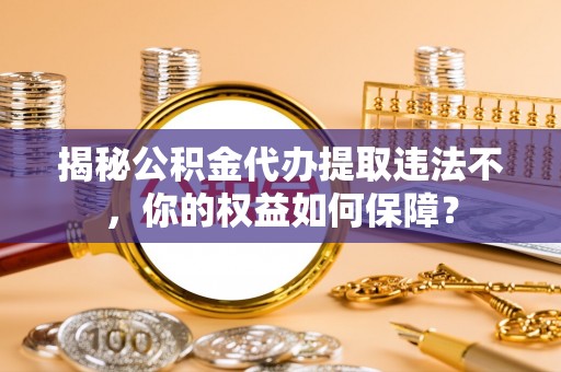 满城揭秘公积金代办提取违法不，你的权益如何保障？